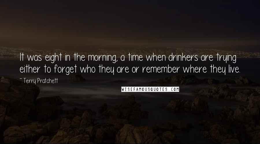 Terry Pratchett Quotes: It was eight in the morning, a time when drinkers are trying either to forget who they are or remember where they live.