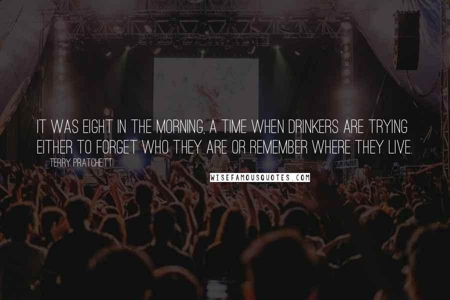 Terry Pratchett Quotes: It was eight in the morning, a time when drinkers are trying either to forget who they are or remember where they live.