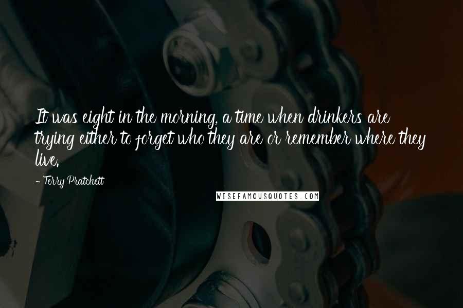 Terry Pratchett Quotes: It was eight in the morning, a time when drinkers are trying either to forget who they are or remember where they live.