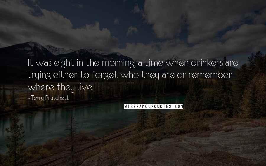 Terry Pratchett Quotes: It was eight in the morning, a time when drinkers are trying either to forget who they are or remember where they live.