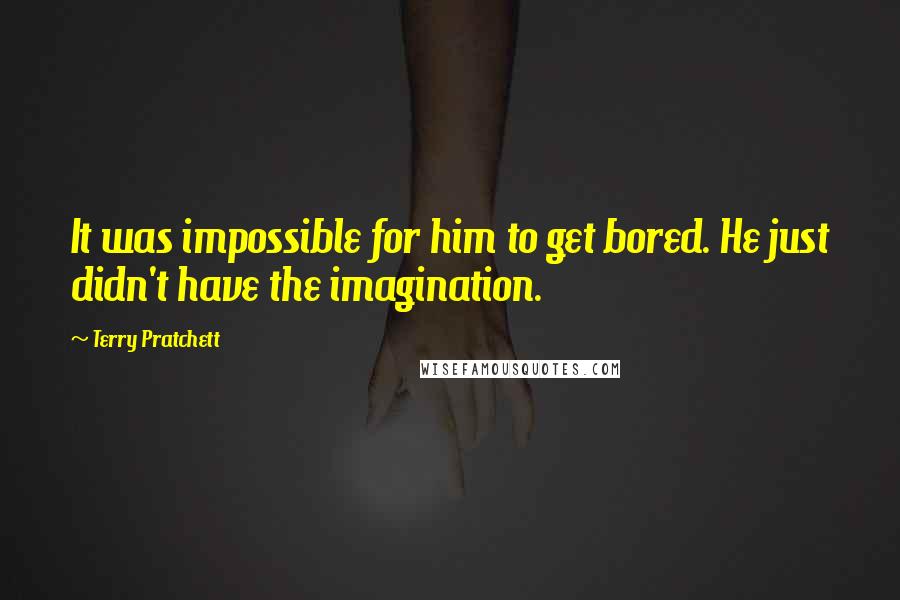 Terry Pratchett Quotes: It was impossible for him to get bored. He just didn't have the imagination.