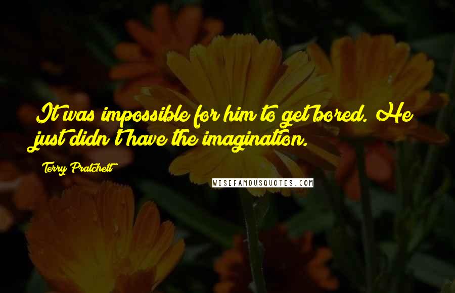 Terry Pratchett Quotes: It was impossible for him to get bored. He just didn't have the imagination.