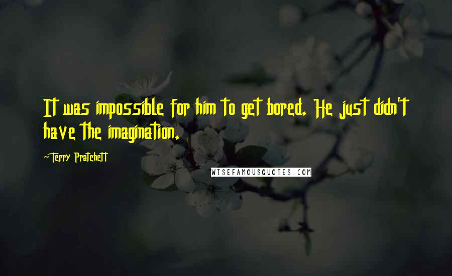 Terry Pratchett Quotes: It was impossible for him to get bored. He just didn't have the imagination.