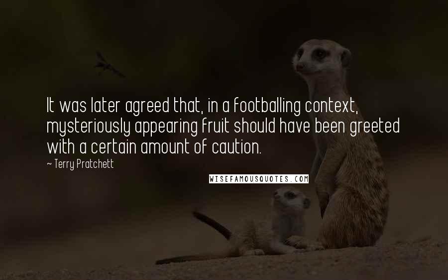 Terry Pratchett Quotes: It was later agreed that, in a footballing context, mysteriously appearing fruit should have been greeted with a certain amount of caution.