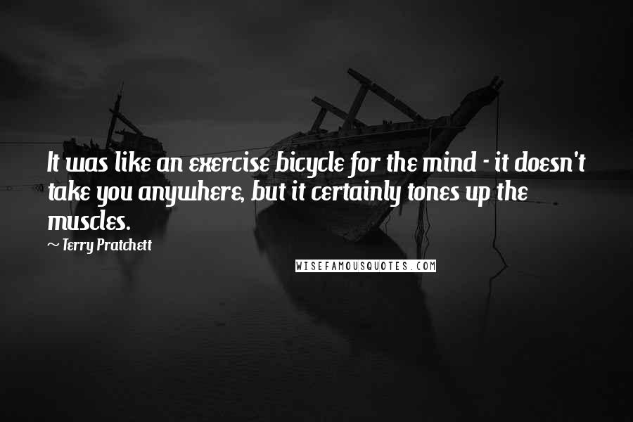 Terry Pratchett Quotes: It was like an exercise bicycle for the mind - it doesn't take you anywhere, but it certainly tones up the muscles.