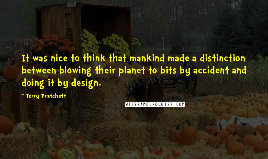 Terry Pratchett Quotes: It was nice to think that mankind made a distinction between blowing their planet to bits by accident and doing it by design.