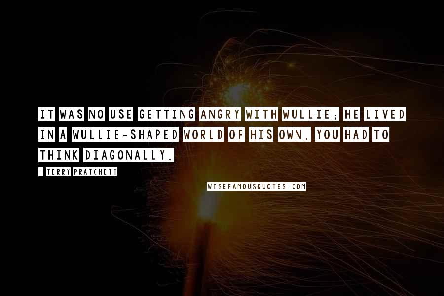 Terry Pratchett Quotes: It was no use getting angry with Wullie; he lived in a Wullie-shaped world of his own. You had to think diagonally.