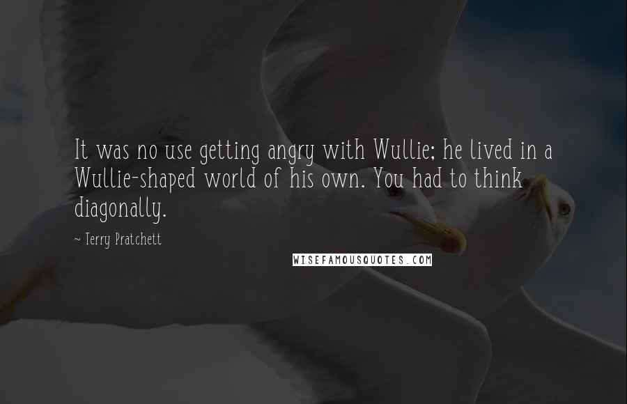 Terry Pratchett Quotes: It was no use getting angry with Wullie; he lived in a Wullie-shaped world of his own. You had to think diagonally.