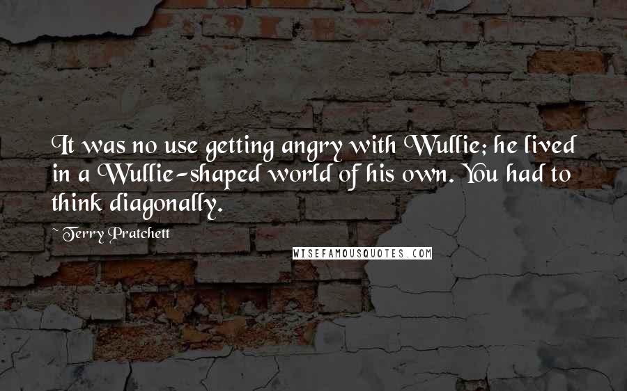 Terry Pratchett Quotes: It was no use getting angry with Wullie; he lived in a Wullie-shaped world of his own. You had to think diagonally.