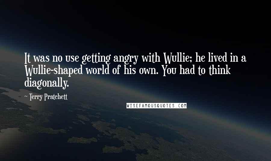 Terry Pratchett Quotes: It was no use getting angry with Wullie; he lived in a Wullie-shaped world of his own. You had to think diagonally.