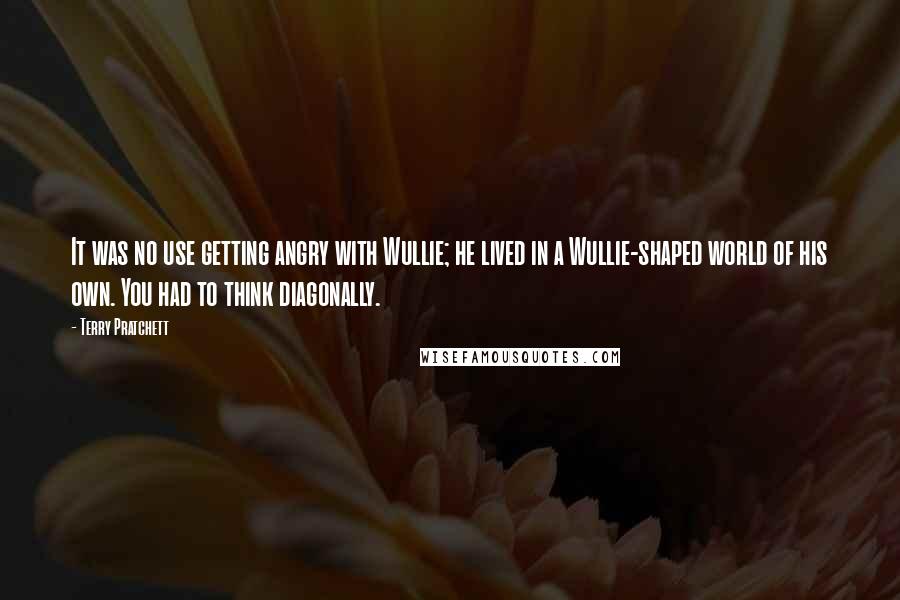 Terry Pratchett Quotes: It was no use getting angry with Wullie; he lived in a Wullie-shaped world of his own. You had to think diagonally.