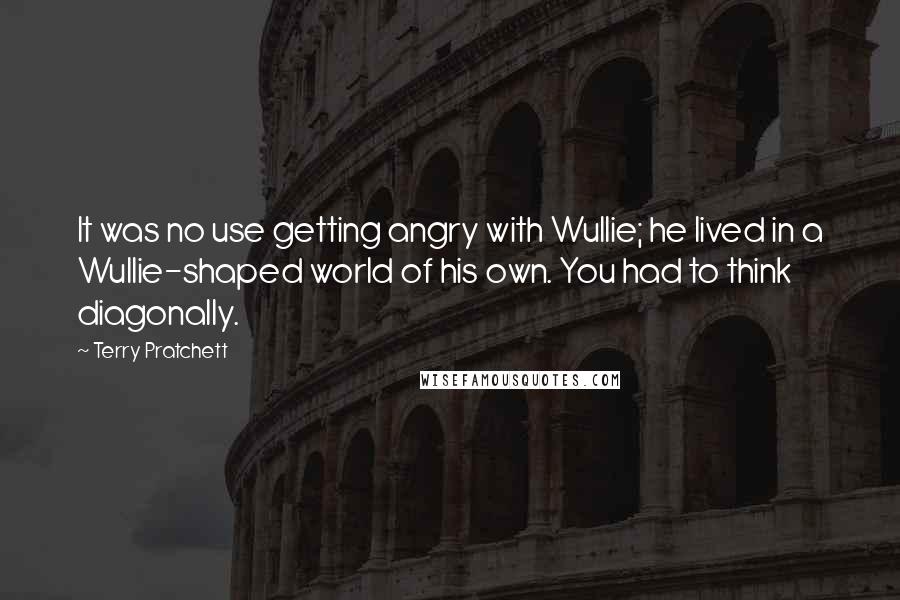 Terry Pratchett Quotes: It was no use getting angry with Wullie; he lived in a Wullie-shaped world of his own. You had to think diagonally.