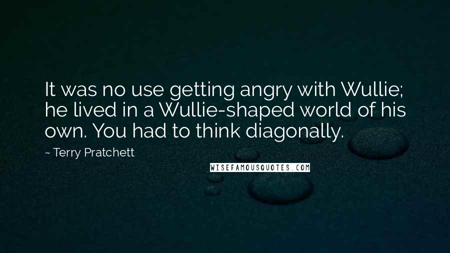 Terry Pratchett Quotes: It was no use getting angry with Wullie; he lived in a Wullie-shaped world of his own. You had to think diagonally.