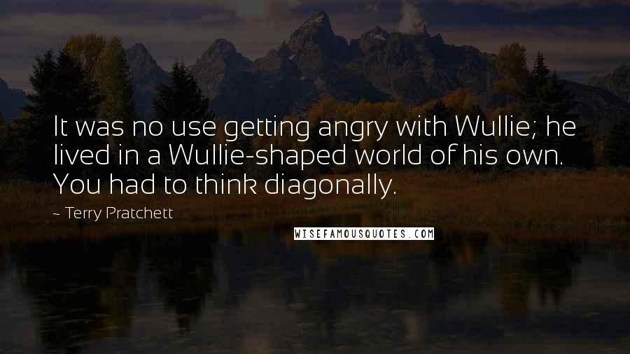 Terry Pratchett Quotes: It was no use getting angry with Wullie; he lived in a Wullie-shaped world of his own. You had to think diagonally.