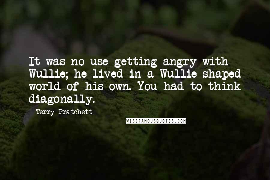 Terry Pratchett Quotes: It was no use getting angry with Wullie; he lived in a Wullie-shaped world of his own. You had to think diagonally.