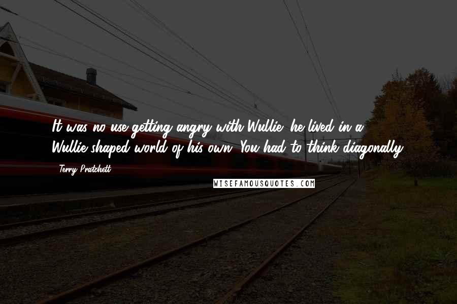 Terry Pratchett Quotes: It was no use getting angry with Wullie; he lived in a Wullie-shaped world of his own. You had to think diagonally.