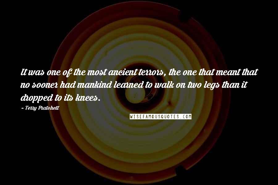 Terry Pratchett Quotes: It was one of the most ancient terrors, the one that meant that no sooner had mankind learned to walk on two legs than it dropped to its knees.