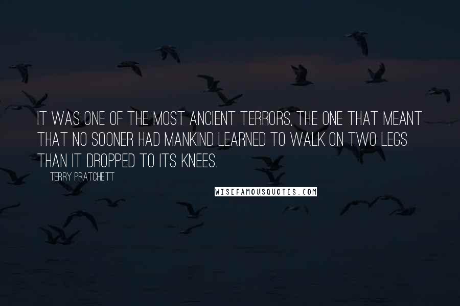 Terry Pratchett Quotes: It was one of the most ancient terrors, the one that meant that no sooner had mankind learned to walk on two legs than it dropped to its knees.
