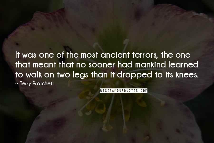 Terry Pratchett Quotes: It was one of the most ancient terrors, the one that meant that no sooner had mankind learned to walk on two legs than it dropped to its knees.