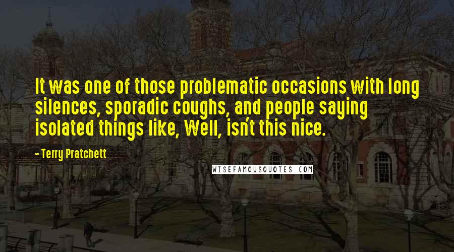 Terry Pratchett Quotes: It was one of those problematic occasions with long silences, sporadic coughs, and people saying isolated things like, Well, isn't this nice.