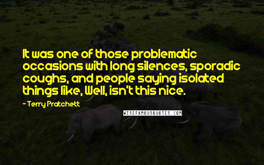 Terry Pratchett Quotes: It was one of those problematic occasions with long silences, sporadic coughs, and people saying isolated things like, Well, isn't this nice.