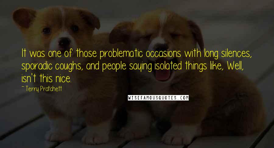 Terry Pratchett Quotes: It was one of those problematic occasions with long silences, sporadic coughs, and people saying isolated things like, Well, isn't this nice.