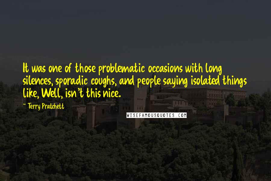 Terry Pratchett Quotes: It was one of those problematic occasions with long silences, sporadic coughs, and people saying isolated things like, Well, isn't this nice.