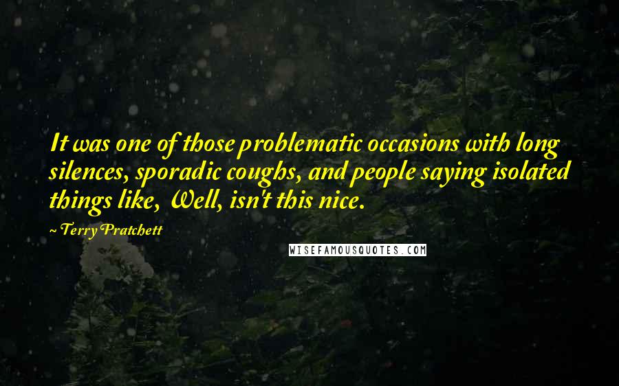 Terry Pratchett Quotes: It was one of those problematic occasions with long silences, sporadic coughs, and people saying isolated things like, Well, isn't this nice.