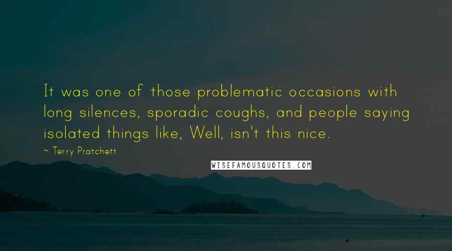Terry Pratchett Quotes: It was one of those problematic occasions with long silences, sporadic coughs, and people saying isolated things like, Well, isn't this nice.