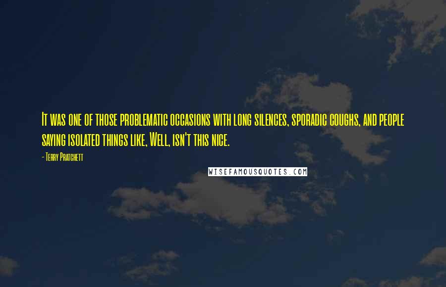 Terry Pratchett Quotes: It was one of those problematic occasions with long silences, sporadic coughs, and people saying isolated things like, Well, isn't this nice.