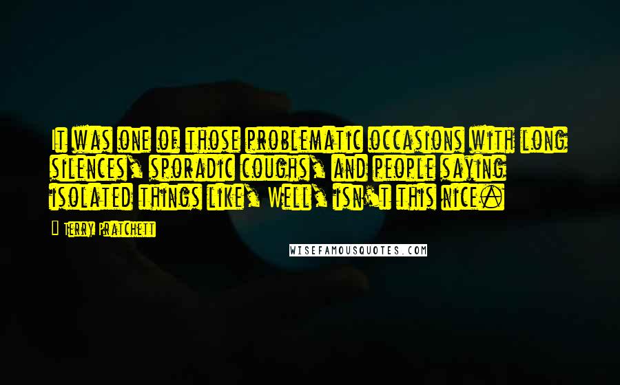 Terry Pratchett Quotes: It was one of those problematic occasions with long silences, sporadic coughs, and people saying isolated things like, Well, isn't this nice.