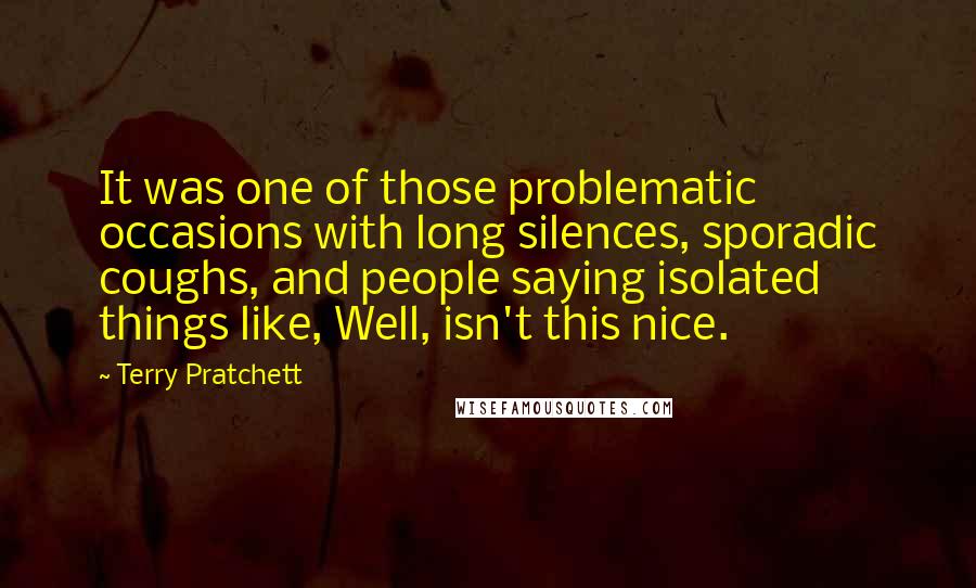 Terry Pratchett Quotes: It was one of those problematic occasions with long silences, sporadic coughs, and people saying isolated things like, Well, isn't this nice.