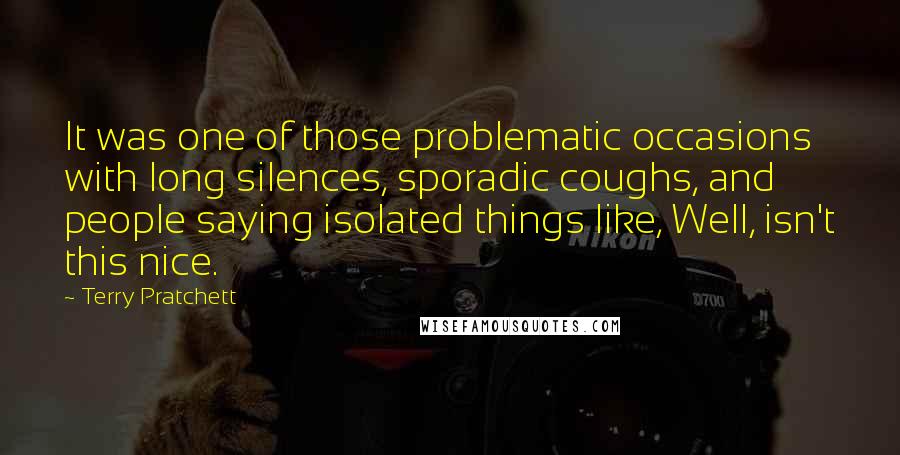 Terry Pratchett Quotes: It was one of those problematic occasions with long silences, sporadic coughs, and people saying isolated things like, Well, isn't this nice.