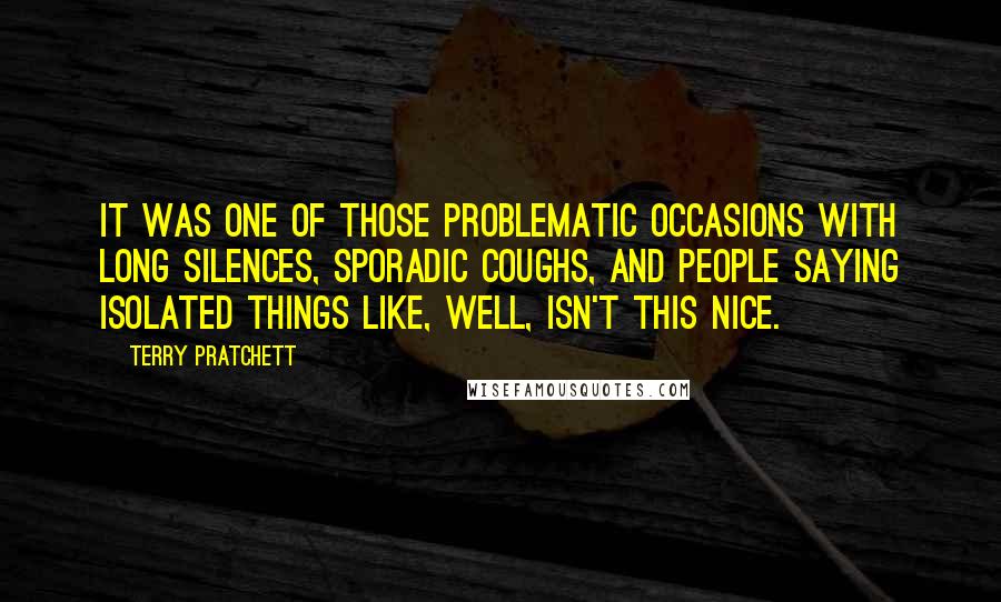 Terry Pratchett Quotes: It was one of those problematic occasions with long silences, sporadic coughs, and people saying isolated things like, Well, isn't this nice.