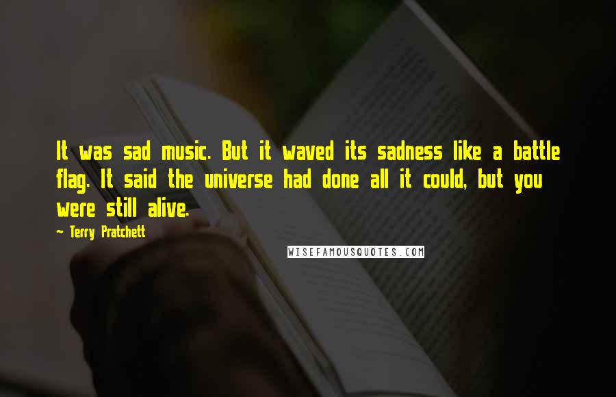Terry Pratchett Quotes: It was sad music. But it waved its sadness like a battle flag. It said the universe had done all it could, but you were still alive.