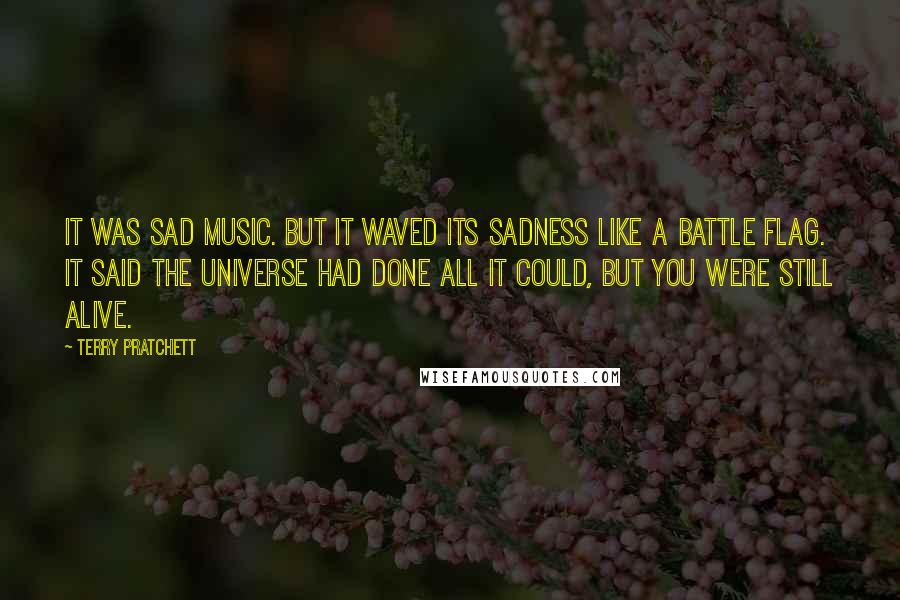 Terry Pratchett Quotes: It was sad music. But it waved its sadness like a battle flag. It said the universe had done all it could, but you were still alive.