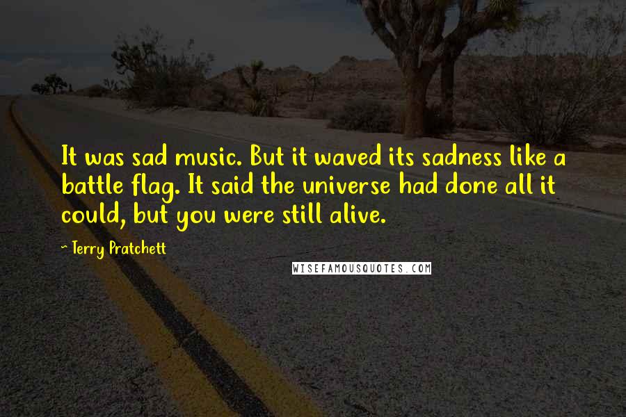 Terry Pratchett Quotes: It was sad music. But it waved its sadness like a battle flag. It said the universe had done all it could, but you were still alive.