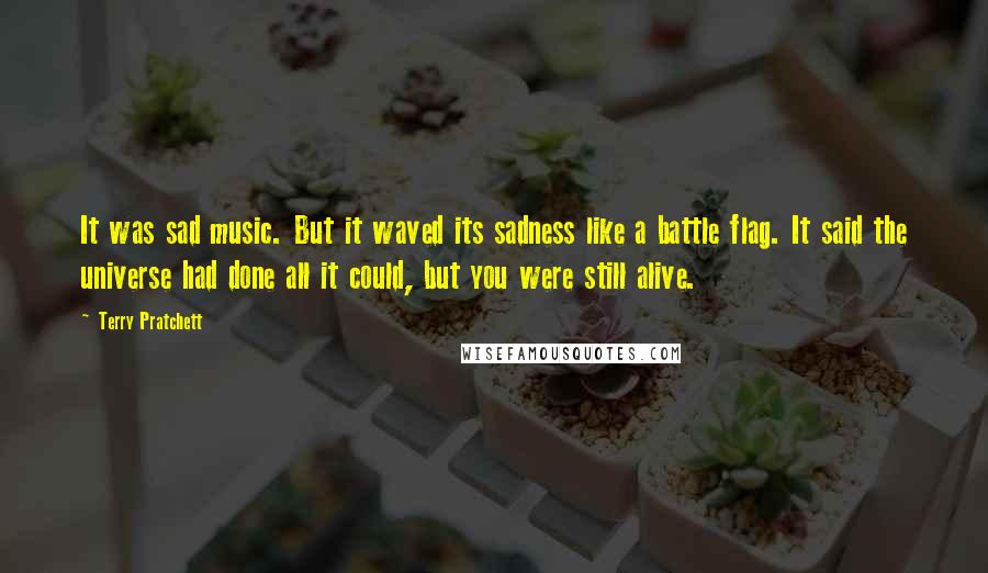 Terry Pratchett Quotes: It was sad music. But it waved its sadness like a battle flag. It said the universe had done all it could, but you were still alive.