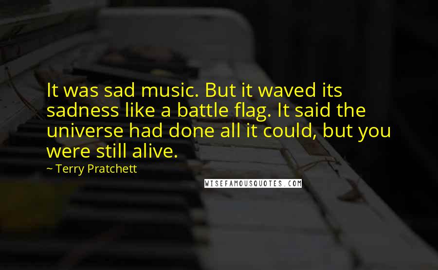 Terry Pratchett Quotes: It was sad music. But it waved its sadness like a battle flag. It said the universe had done all it could, but you were still alive.