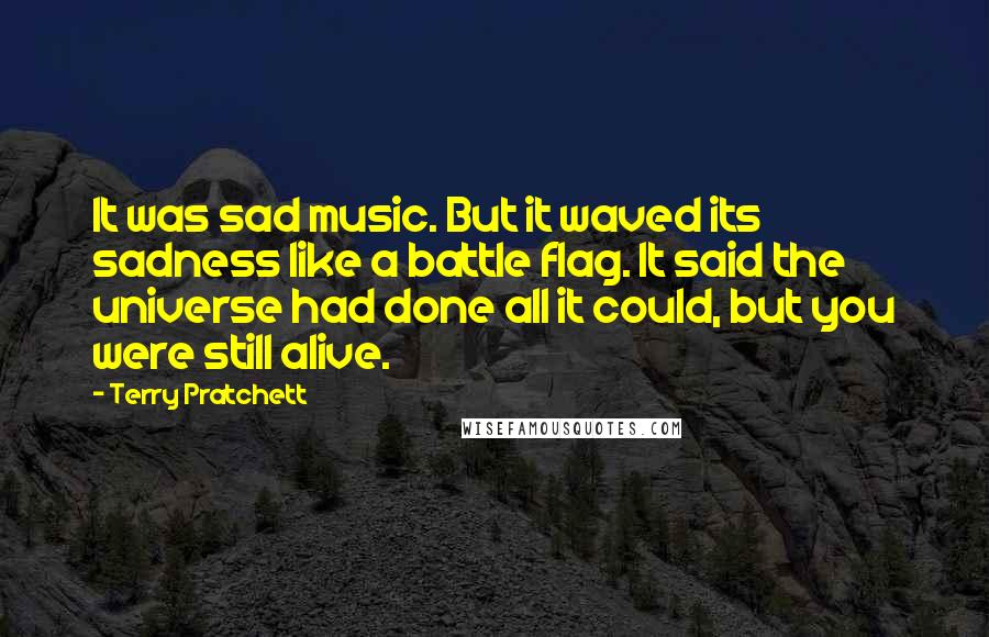 Terry Pratchett Quotes: It was sad music. But it waved its sadness like a battle flag. It said the universe had done all it could, but you were still alive.