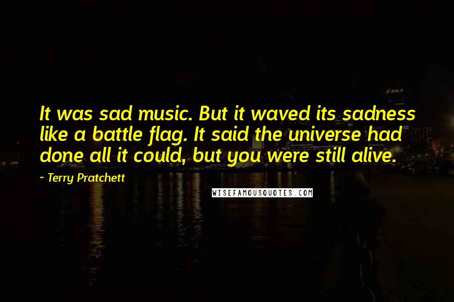 Terry Pratchett Quotes: It was sad music. But it waved its sadness like a battle flag. It said the universe had done all it could, but you were still alive.