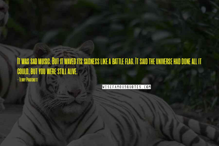 Terry Pratchett Quotes: It was sad music. But it waved its sadness like a battle flag. It said the universe had done all it could, but you were still alive.