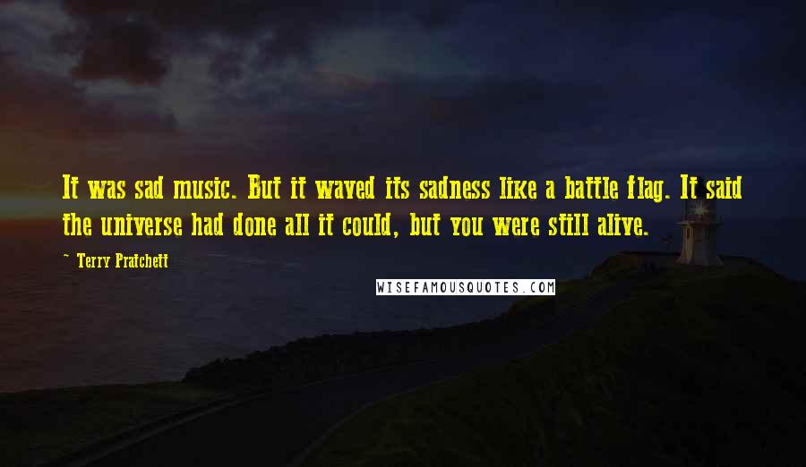 Terry Pratchett Quotes: It was sad music. But it waved its sadness like a battle flag. It said the universe had done all it could, but you were still alive.