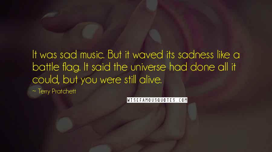 Terry Pratchett Quotes: It was sad music. But it waved its sadness like a battle flag. It said the universe had done all it could, but you were still alive.