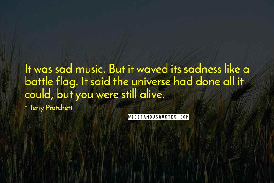 Terry Pratchett Quotes: It was sad music. But it waved its sadness like a battle flag. It said the universe had done all it could, but you were still alive.