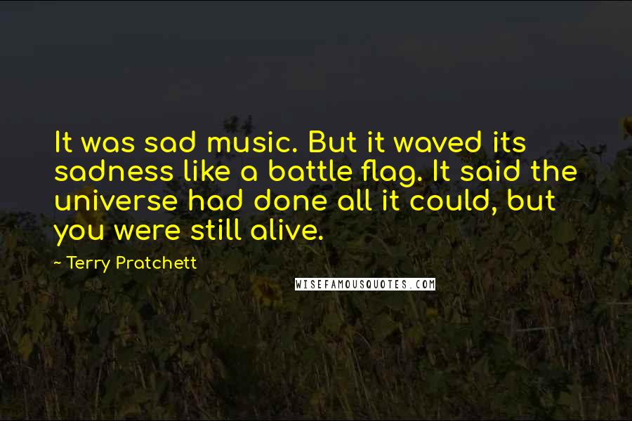 Terry Pratchett Quotes: It was sad music. But it waved its sadness like a battle flag. It said the universe had done all it could, but you were still alive.