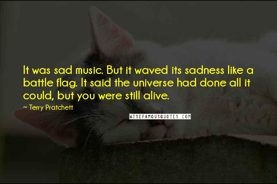 Terry Pratchett Quotes: It was sad music. But it waved its sadness like a battle flag. It said the universe had done all it could, but you were still alive.