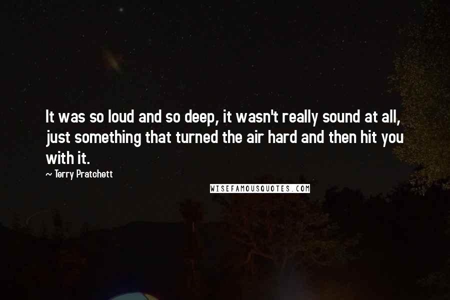 Terry Pratchett Quotes: It was so loud and so deep, it wasn't really sound at all, just something that turned the air hard and then hit you with it.