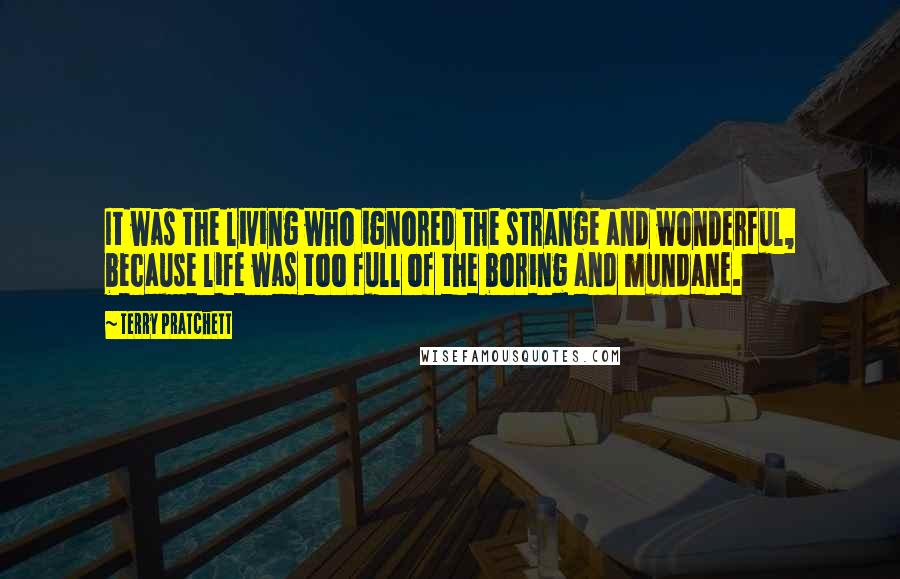 Terry Pratchett Quotes: It was the living who ignored the strange and wonderful, because life was too full of the boring and mundane.