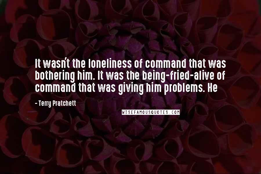 Terry Pratchett Quotes: It wasn't the loneliness of command that was bothering him. It was the being-fried-alive of command that was giving him problems. He